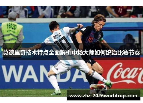 莫德里奇技术特点全面解析中场大师如何统治比赛节奏
