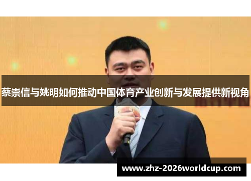 蔡崇信与姚明如何推动中国体育产业创新与发展提供新视角