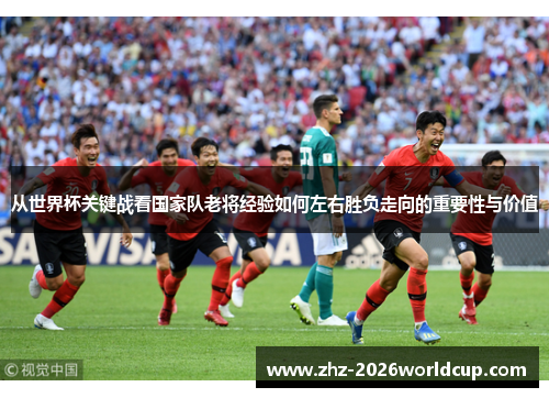 从世界杯关键战看国家队老将经验如何左右胜负走向的重要性与价值