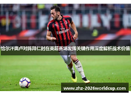 恰尔汗奥卢对阵拜仁时在英超赛场发挥关键作用深度解析战术价值
