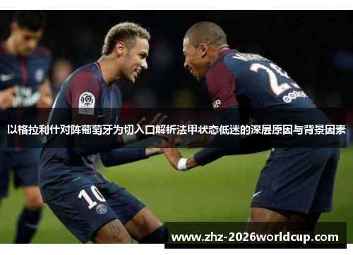 以格拉利什对阵葡萄牙为切入口解析法甲状态低迷的深层原因与背景因素