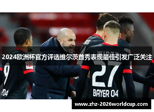 2024欧洲杯官方评选维尔茨首秀表现最佳引发广泛关注
