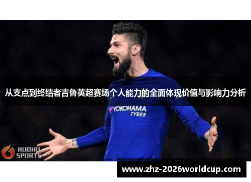 从支点到终结者吉鲁英超赛场个人能力的全面体现价值与影响力分析