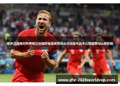 聚焦吕迪格对阵英格兰世俱杯临场发挥综合评估技术战术心理层面与比赛影响 聚焦吕迪格对阵英格兰世俱杯临场发挥综合评估技术战术心理层面与比赛影响