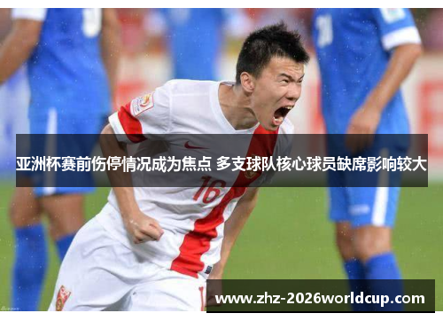 亚洲杯赛前伤停情况成为焦点 多支球队核心球员缺席影响较大 亚洲杯赛前伤停情况成为焦点 多支球队核心球员缺席影响较大