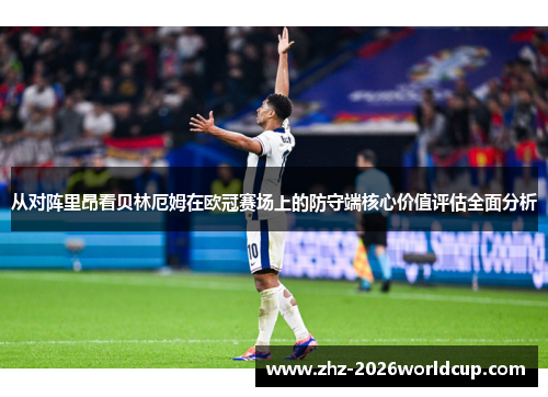 从对阵里昂看贝林厄姆在欧冠赛场上的防守端核心价值评估全面分析