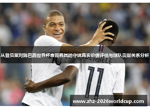 从登贝莱对阵巴西世界杯表现看其防守端真实价值评估与球队贡献关系分析