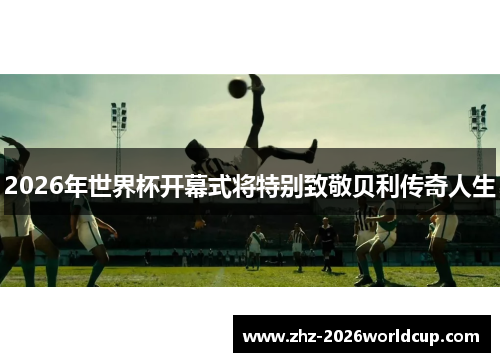 2026年世界杯开幕式将特别致敬贝利传奇人生 2026年世界杯开幕式将特别致敬贝利传奇人生