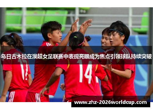 乌日古木拉在澳超女足联赛中表现亮眼成为焦点引领球队持续突破 乌日古木拉在澳超女足联赛中表现亮眼成为焦点引领球队持续突破
