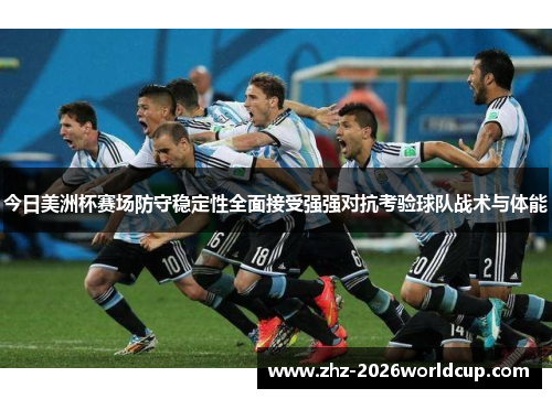 今日美洲杯赛场防守稳定性全面接受强强对抗考验球队战术与体能