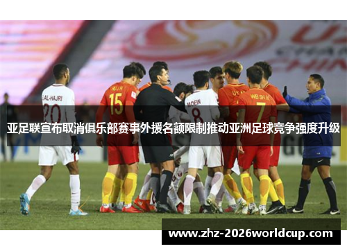 亚足联宣布取消俱乐部赛事外援名额限制推动亚洲足球竞争强度升级 亚足联宣布取消俱乐部赛事外援名额限制推动亚洲足球竞争强度升级