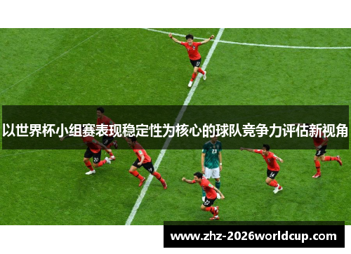 以世界杯小组赛表现稳定性为核心的球队竞争力评估新视角