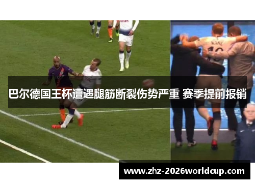 巴尔德国王杯遭遇腿筋断裂伤势严重 赛季提前报销 巴尔德国王杯遭遇腿筋断裂伤势严重 赛季提前报销