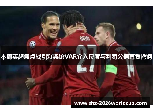 本周英超焦点战引爆舆论VAR介入尺度与判罚公信再受拷问