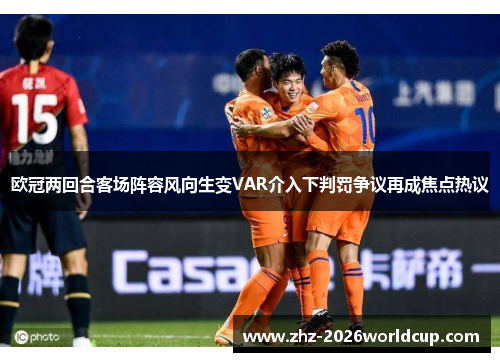 欧冠两回合客场阵容风向生变VAR介入下判罚争议再成焦点热议