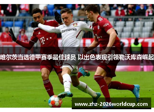 维尔茨当选德甲赛季最佳球员 以出色表现引领勒沃库森崛起 维尔茨当选德甲赛季最佳球员 以出色表现引领勒沃库森崛起